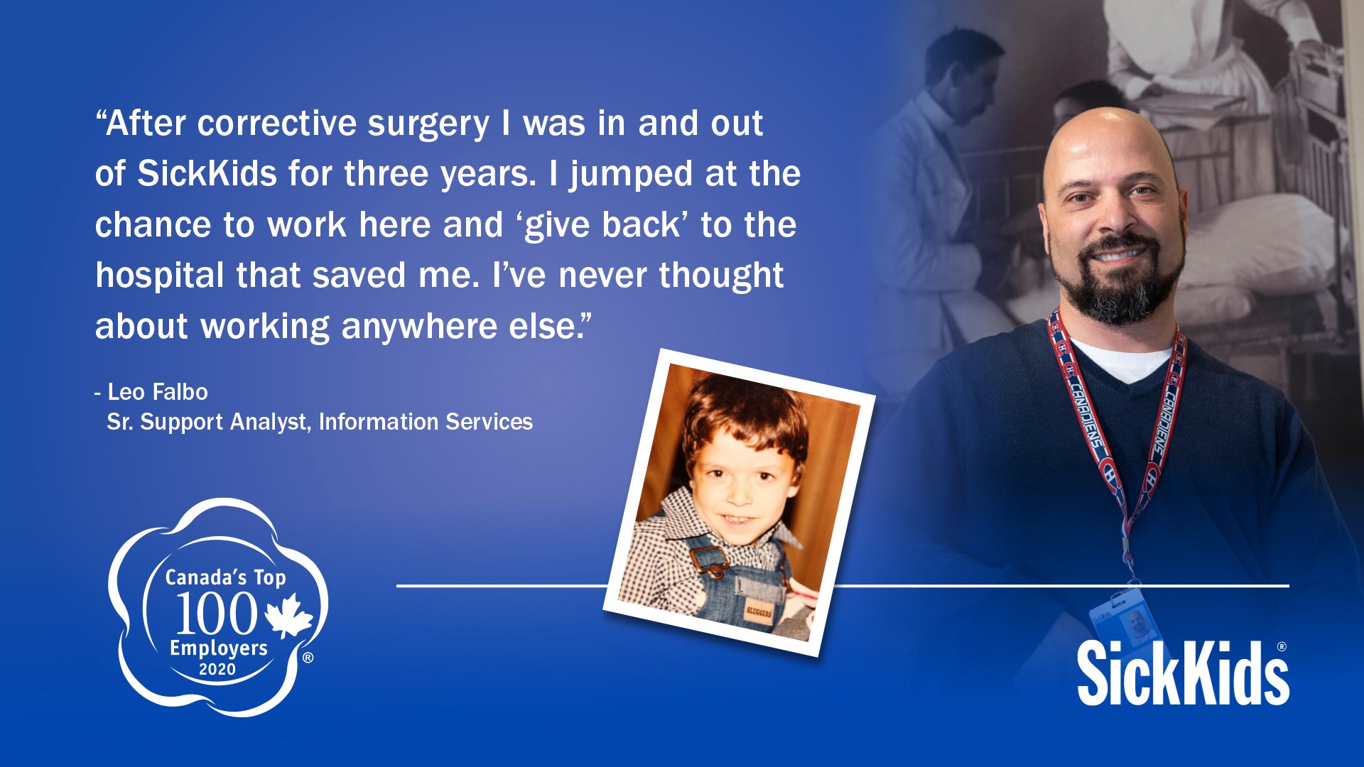 Leo Falbo as a child and as a SickKids staff now. Quote says "After corrective surgery I was in and out of SickKids for three years. I jumped at the chance to work here and give back to the hospital that saved me. I've never thought about working anywhere else."